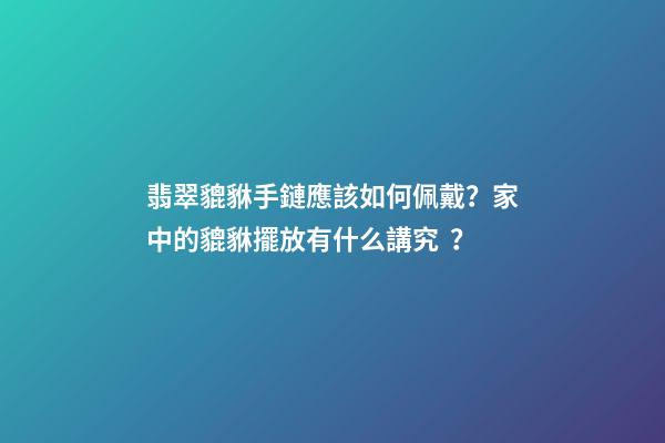 翡翠貔貅手鏈應該如何佩戴？家中的貔貅擺放有什么講究？